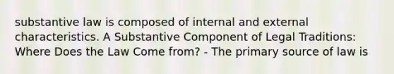 substantive law is composed of internal and external characteristics. A Substantive Component of Legal Traditions: Where Does the Law Come from? - The primary source of law is