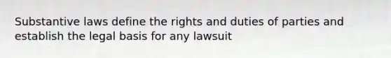 Substantive laws define the rights and duties of parties and establish the legal basis for any lawsuit