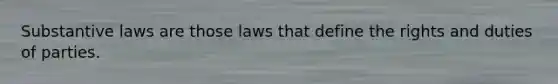 Substantive laws are those laws that define the rights and duties of parties.