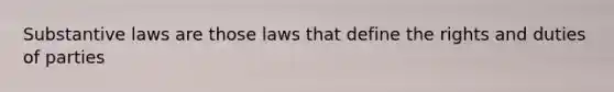 Substantive laws are those laws that define the rights and duties of parties