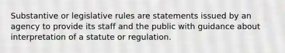 Substantive or legislative rules are statements issued by an agency to provide its staff and the public with guidance about interpretation of a statute or regulation.