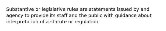 Substantive or legislative rules are statements issued by and agency to provide its staff and the public with guidance about interpretation of a statute or regulation