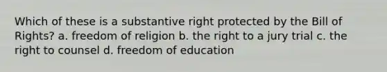 Which of these is a substantive right protected by the Bill of Rights? a. freedom of religion b. the right to a jury trial c. the right to counsel d. freedom of education