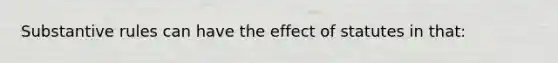 Substantive rules can have the effect of statutes in that: