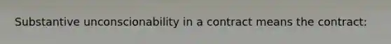 Substantive unconscionability in a contract means the contract: