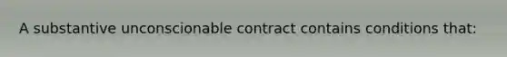 A substantive unconscionable contract contains conditions that: