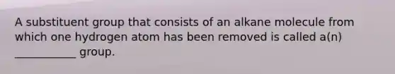 A substituent group that consists of an alkane molecule from which one hydrogen atom has been removed is called a(n) ___________ group.