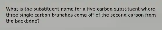 What is the substituent name for a five carbon substituent where three single carbon branches come off of the second carbon from the backbone?