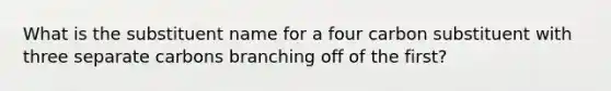 What is the substituent name for a four carbon substituent with three separate carbons branching off of the first?