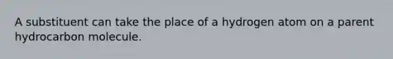 A substituent can take the place of a hydrogen atom on a parent hydrocarbon molecule.