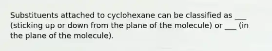 Substituents attached to cyclohexane can be classified as ___ (sticking up or down from the plane of the molecule) or ___ (in the plane of the molecule).