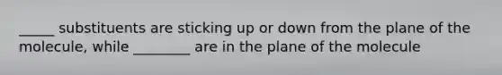 _____ substituents are sticking up or down from the plane of the molecule, while ________ are in the plane of the molecule
