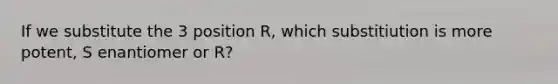 If we substitute the 3 position R, which substitiution is more potent, S enantiomer or R?