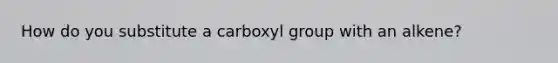 How do you substitute a carboxyl group with an alkene?