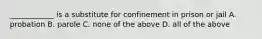 ____________ is a substitute for confinement in prison or jail A. probation B. parole C. none of the above D. all of the above