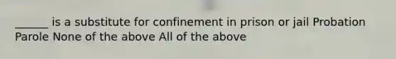 ______ is a substitute for confinement in prison or jail Probation Parole None of the above All of the above