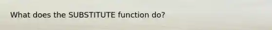 What does the SUBSTITUTE function do?