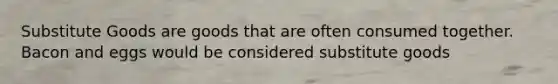Substitute Goods are goods that are often consumed together. Bacon and eggs would be considered substitute goods
