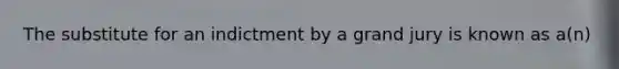The substitute for an indictment by a grand jury is known as a(n)