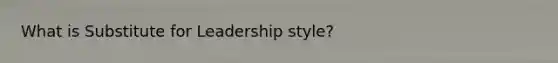 What is Substitute for Leadership style?