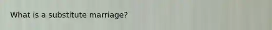 What is a substitute marriage?