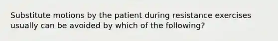 Substitute motions by the patient during resistance exercises usually can be avoided by which of the following?