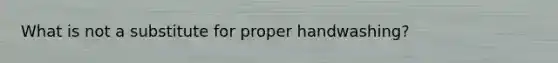 What is not a substitute for proper handwashing?