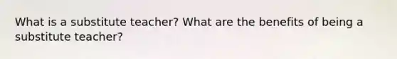 What is a substitute teacher? What are the benefits of being a substitute teacher?