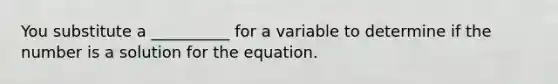 You substitute a __________ for a variable to determine if the number is a solution for the equation.