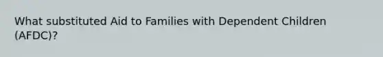 What substituted Aid to Families with Dependent Children (AFDC)?