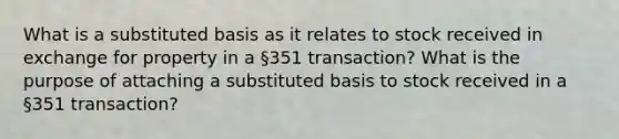 What is a substituted basis as it relates to stock received in exchange for property in a §351 transaction? What is the purpose of attaching a substituted basis to stock received in a §351 transaction?