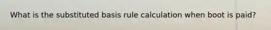 What is the substituted basis rule calculation when boot is paid?