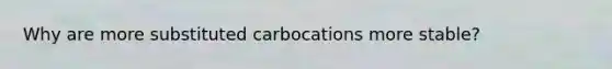 Why are more substituted carbocations more stable?