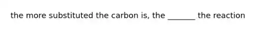 the more substituted the carbon is, the _______ the reaction