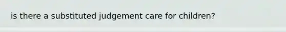 is there a substituted judgement care for children?