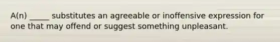 A(n) _____ substitutes an agreeable or inoffensive expression for one that may offend or suggest something unpleasant.