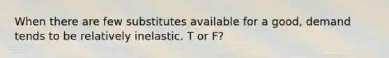 When there are few substitutes available for a good, demand tends to be relatively inelastic. T or F?