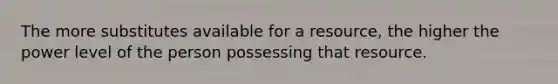 The more substitutes available for a resource, the higher the power level of the person possessing that resource.