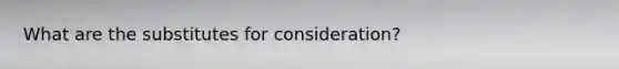 What are the substitutes for consideration?