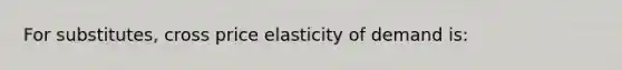 For substitutes, cross price elasticity of demand is: