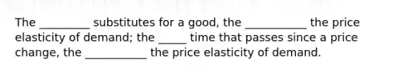 The _________ substitutes for a good, the ___________ the price elasticity of demand; the _____ time that passes since a price change, the ___________ the price elasticity of demand.