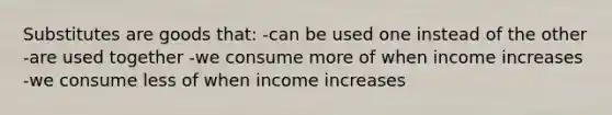 Substitutes are goods that: -can be used one instead of the other -are used together -we consume more of when income increases -we consume less of when income increases