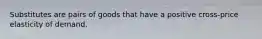 ​Substitutes are pairs of goods that have a positive cross-price elasticity of demand.