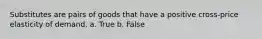 Substitutes are pairs of goods that have a positive cross-price elasticity of demand. a. True b. False