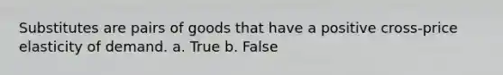 Substitutes are pairs of goods that have a positive cross-price elasticity of demand. a. True b. False