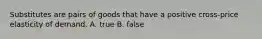 Substitutes are pairs of goods that have a positive cross-price elasticity of demand. A. true B. false