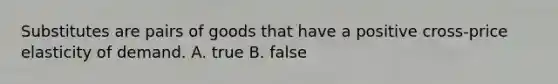 Substitutes are pairs of goods that have a positive cross-price elasticity of demand. A. true B. false