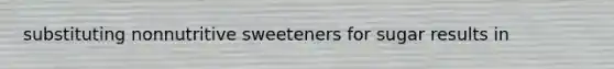 substituting nonnutritive sweeteners for sugar results in