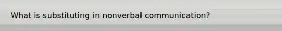 What is substituting in nonverbal communication?