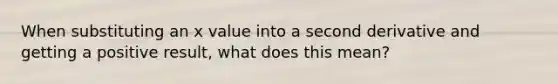 When substituting an x value into a second derivative and getting a positive result, what does this mean?